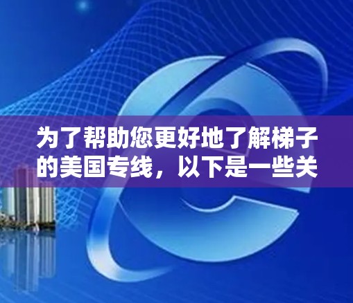 为了帮助您更好地了解梯子的美国专线，以下是一些关键点和步骤
