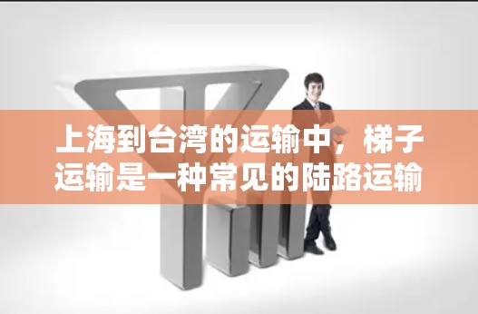 上海到台湾的运输中，梯子运输是一种常见的陆路运输方式，尤其适用于较小的货物或需要特定运输工具的情况。以下是一些关于上海到台湾的梯子运输信息