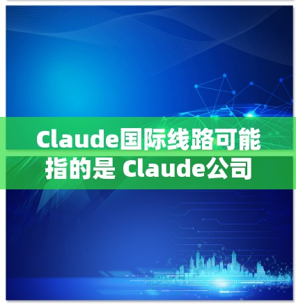 Claude国际线路可能指的是 Claude公司或产品在国际市场的业务布局，特别是与国际电信或通信设备相关的部分。以下是一些可能的解释和信息