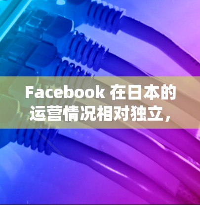 Facebook 在日本的运营情况相对独立，但近年来，它在增长和生态系统扩展方面表现出色。以下是关于 Facebook 日本节点的一些信息