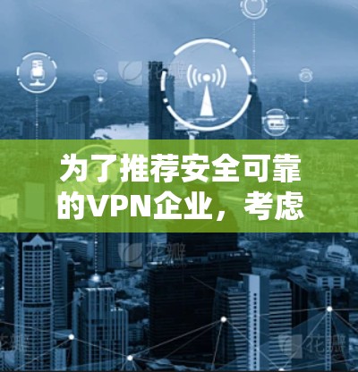 为了推荐安全可靠的VPN企业,考虑了以下关键因素