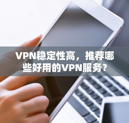 VPN稳定性高,推荐哪些好用的VPN服务?