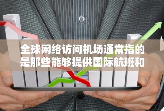 全球网络访问机场通常指的是那些能够提供国际航班和网络服务的机场。以下是一些全球知名的机场，这些机场在全球范围内有 extensive 的网络连接和国际航班