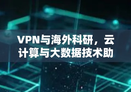 VPN与海外科研,云计算与大数据技术助力科研创新 VPN与海外科研,云计算与大数据技术助力科研创新