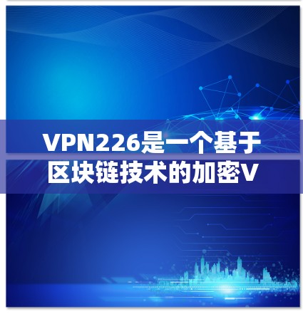 VPN226是一个基于区块链技术的加密VPN产品，旨在提供安全、匿名和高效的信息传输服务。以下是对它的详细测评