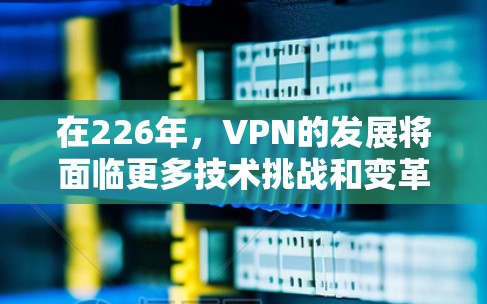 在226年，VPN的发展将面临更多技术挑战和变革，但其核心目标仍然是保护用户数据和网络安全。以下是对VPN在226年发展的分析和展望