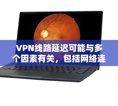 VPN线路延迟可能与多个因素有关,包括网络连接状况、VPN服务的稳定性、服务器负载等。以下是可能的解决方法