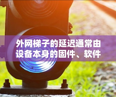 外网梯子的延迟通常由设备本身的固件、软件以及网络配置决定。如果外网梯子延迟低，可能是因为