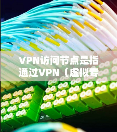 VPN访问节点是指通过VPN（虚拟专用网络）连接到内部网络的节点或设备，用于远程访问和执行任务。这些节点通常位于外部网络中，通过VPN与内部网络建立联系，允许用户访问内部网络的数据或资源