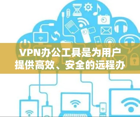 VPN办公工具是为用户提供高效、安全的远程办公解决方案，覆盖多种功能需求。以下是对这些工具的分点总结，供参考