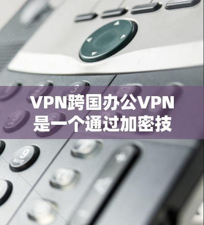 VPN跨国办公VPN是一个通过加密技术在跨国环境中将数据进行安全传输的网络服务,旨在保护个人和敏感数据的安全。以下是关于该主题的详细分析