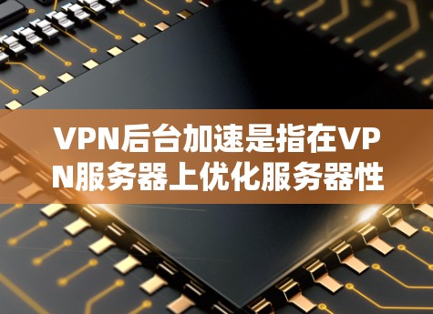 VPN后台加速是指在VPN服务器上优化服务器性能,以提升用户体验和减少延迟。以下是关于VPN后台加速的详细说明
