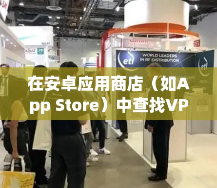在安卓应用商店(如App Store)中查找VPN应用,步骤如下