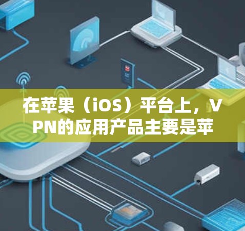 在苹果（iOS）平台上，VPN的应用产品主要是苹果公司推出的服务，这些应用通常被称为One VPN，并提供多种版本以满足不同用户的需求。以下是苹果官方版VPN应用的主要信息