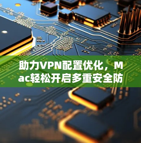 助力VPN配置优化,Mac轻松开启多重安全防护 助力VPN配置优化,Mac轻松开启多重安全防护