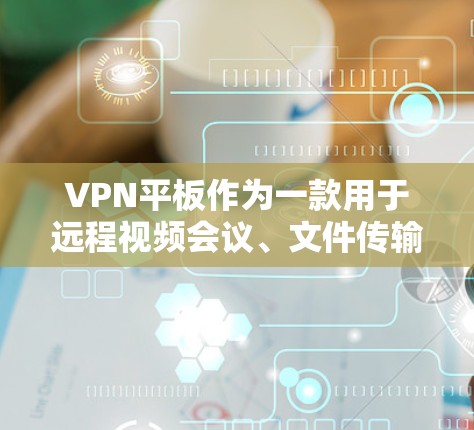 VPN平板作为一款用于远程视频会议、文件传输或游戏等的网络设备,其最新版通常会根据技术进步和用户需求进行优化。以下是几个常见的VPN平板品牌及其最新版本的介绍 VPN平板作为一款用于远程视频会议、文件传输或游戏等的网络设备,其最新版通常会根据技术进步和用户需求进行优化。以下是几个常见的VPN平板品牌及其最新版本的介绍