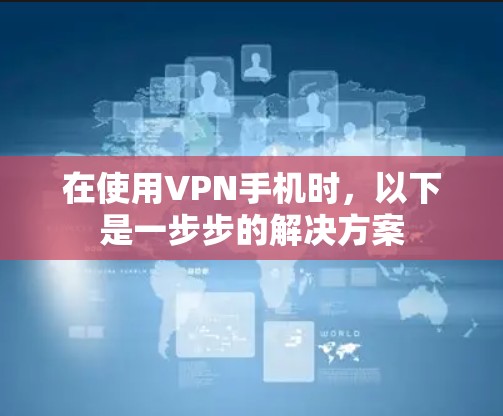 在使用VPN手机时,以下是一步步的解决方案 在使用VPN手机时,以下是一步步的解决方案