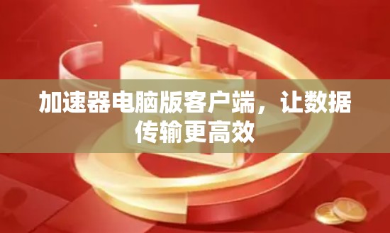 加速器电脑版客户端,让数据传输更高效 加速器电脑版客户端,让数据传输更高效