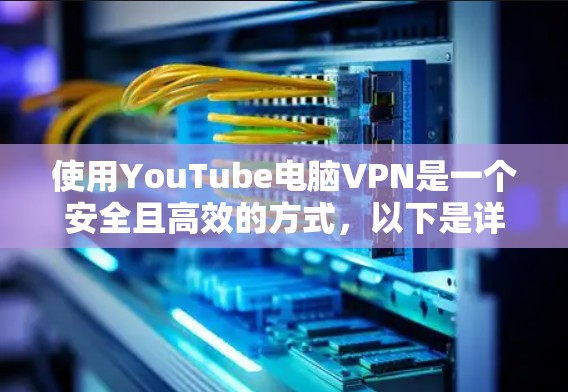 使用YouTube电脑VPN是一个安全且高效的方式，以下是详细的步骤指南