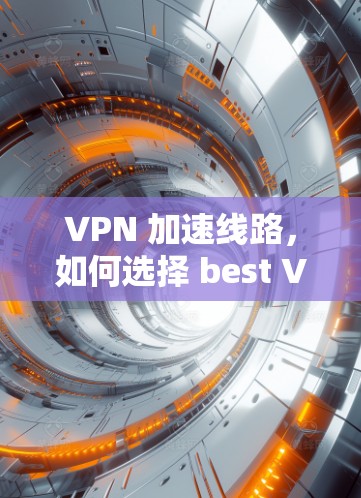 VPN 加速线路,如何选择 best VPN 网站 VPN 加速线路,如何选择 best VPN 网站