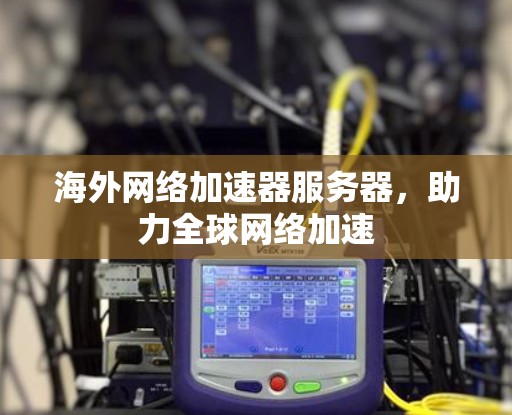 海外网络加速器服务器,助力全球网络加速