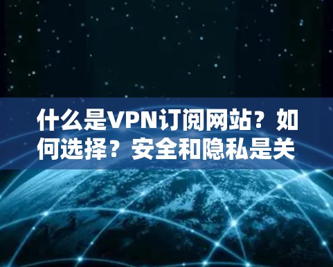 什么是VPN订阅网站？如何选择？安全和隐私是关键！
