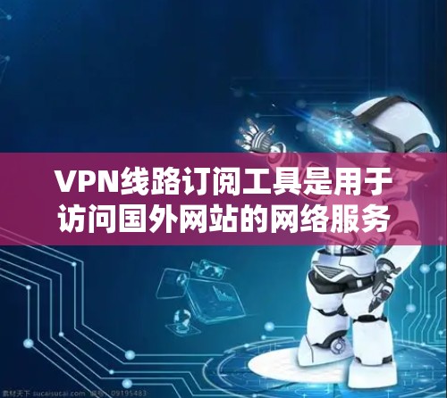 VPN线路订阅工具是用于访问国外网站的网络服务,这些工具通常被称为VPN服务或VPN服务器。以下是几种常见的VPN线路订阅工具及其特点