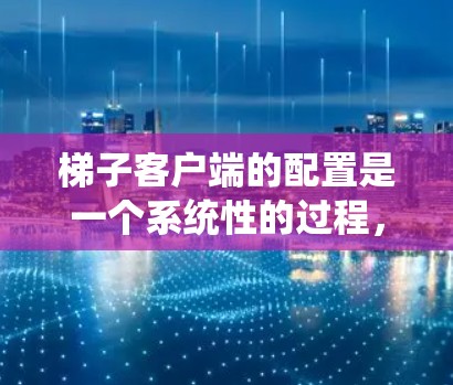 梯子客户端的配置是一个系统性的过程，涉及多个步骤和步骤。以下是一个详细的梯子客户端配置指南