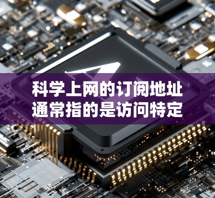 科学上网的订阅地址通常指的是访问特定网站或平台的访问权限。如果您需要访问某个特定的科学上网服务或订阅地址,请提供更多信息,例如