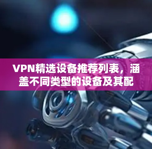 VPN精选设备推荐列表,涵盖不同类型的设备及其配置方法 VPN精选设备推荐列表,涵盖不同类型的设备及其配置方法