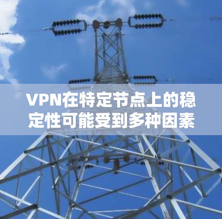 VPN在特定节点上的稳定性可能受到多种因素的影响，包括但不限于