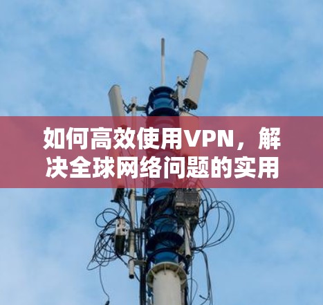 如何高效使用VPN,解决全球网络问题的实用指南 如何高效使用VPN,解决全球网络问题的实用指南