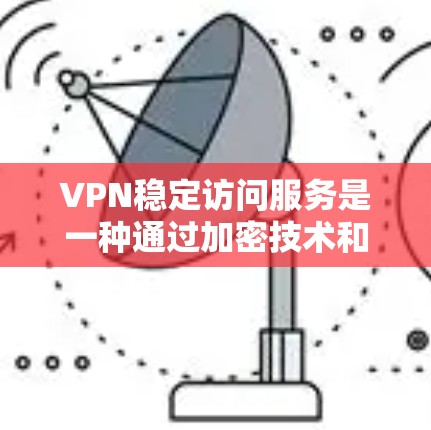 VPN稳定访问服务是一种通过加密技术和多因素认证的网络服务，旨在提供可靠、稳定和安全的访问体验。以下是该服务的详细总结