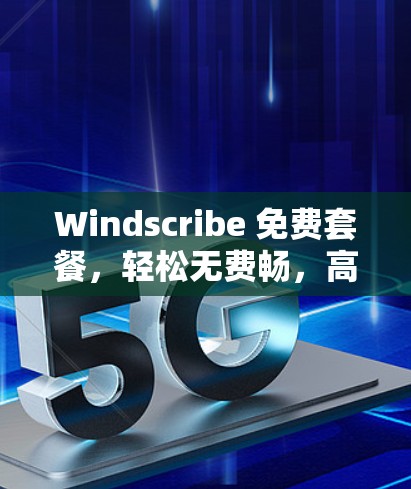 Windscribe 免费套餐,轻松无费畅,高效便捷享 Windscribe 免费套餐,轻松无费畅,高效便捷享