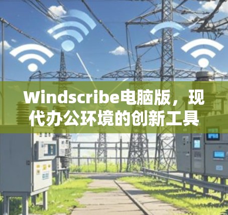 Windscribe电脑版,现代办公环境的创新工具 Windscribe电脑版,现代办公环境的创新工具