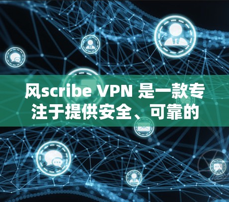 风scribe VPN 是一款专注于提供安全、可靠的VPN工具，适合需要多种加密功能和端口号支持的用户。以下是详细的分析