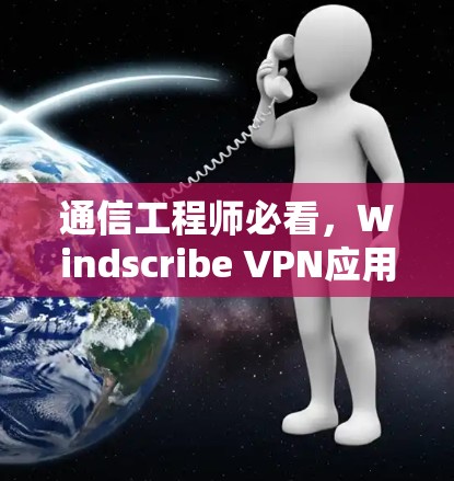 通信工程师必看，Windscribe VPN应用下载与使用指南