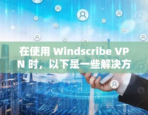 在使用 Windscribe VPN 时，以下是一些解决方案