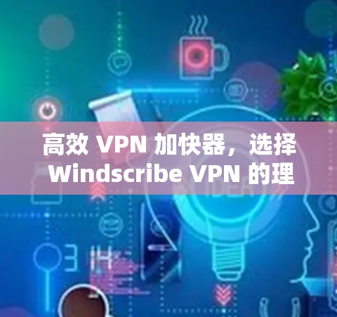 高效 VPN 加快器,选择 Windscribe VPN 的理由