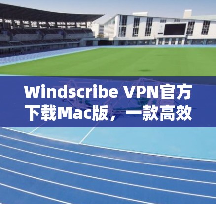 Windscribe VPN官方下载Mac版，一款高效隔离网络的实用工具