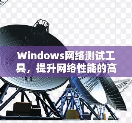 Windows网络测试工具,提升网络性能的高效解决方案