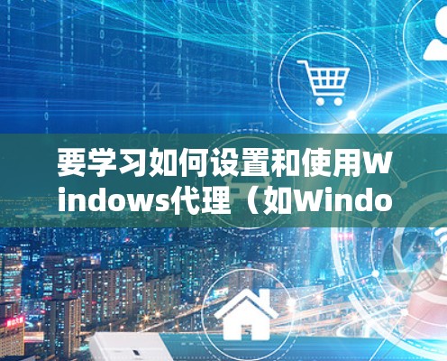 要学习如何设置和使用Windows代理(如Windows Attack)您可以按照以下步骤进行