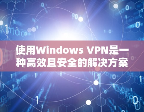 使用Windows VPN是一种高效且安全的解决方案，帮助您管理个人数据和网络访问。以下是详细的使用指南