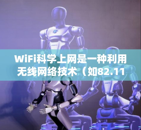 WiFi科学上网是一种利用无线网络技术(如82.11ac、82.11ax等)实现无线连接的技术,不同于传统的无线网络设备之间有物理连接。以下是对WiFi科学上网的详细分析
