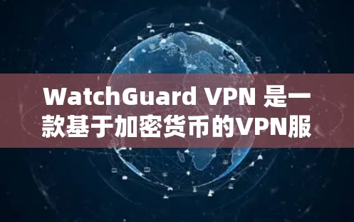 WatchGuard VPN 是一款基于加密货币的VPN服务，旨在提供安全、高效和隐私保护的网络连接。其安全防护功能主要通过以下方式确保网络的安全性