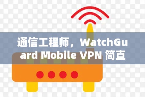 通信工程师，WatchGuard Mobile VPN 简直就是你的安全守护神