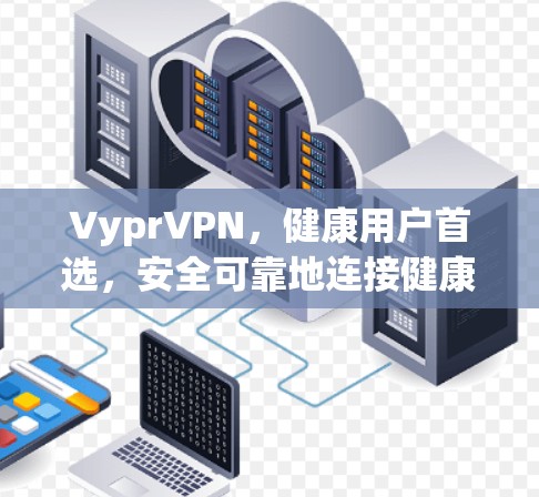 VyprVPN,健康用户首选,安全可靠地连接健康世界