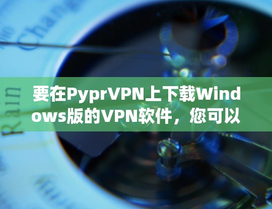 要在PyprVPN上下载Windows版的VPN软件，您可以按照以下步骤操作