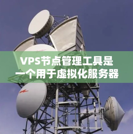 VPS节点管理工具是一个用于虚拟化服务器的管理平台,以下是详细的步骤和内容