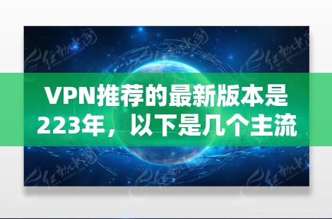 VPN推荐的最新版本是223年，以下是几个主流VPN推荐版本，包括功能、安全性、体验和价格等方面的考虑